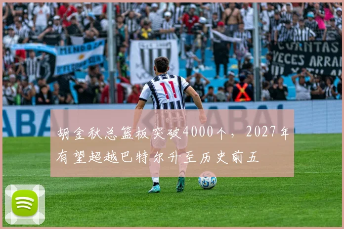胡金秋总篮板突破4000个,2027年有望超越巴特尔升至历史前五
