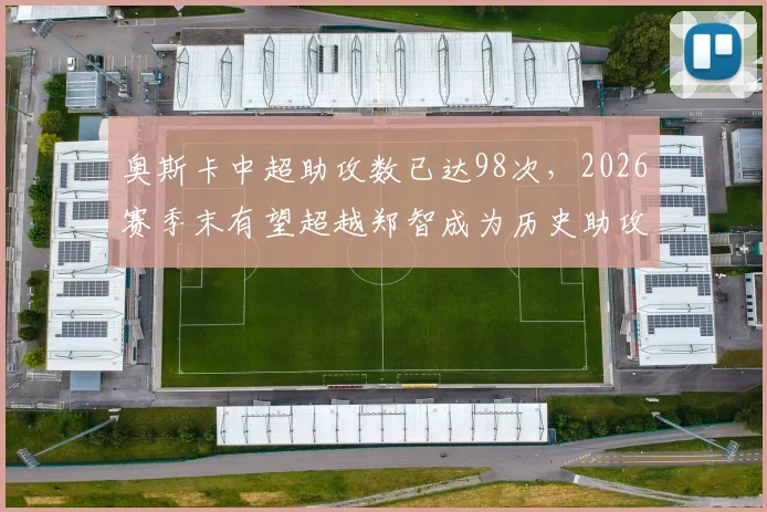 奥斯卡中超助攻数已达98次,2026赛季末有望超越郑智成为历史助攻王