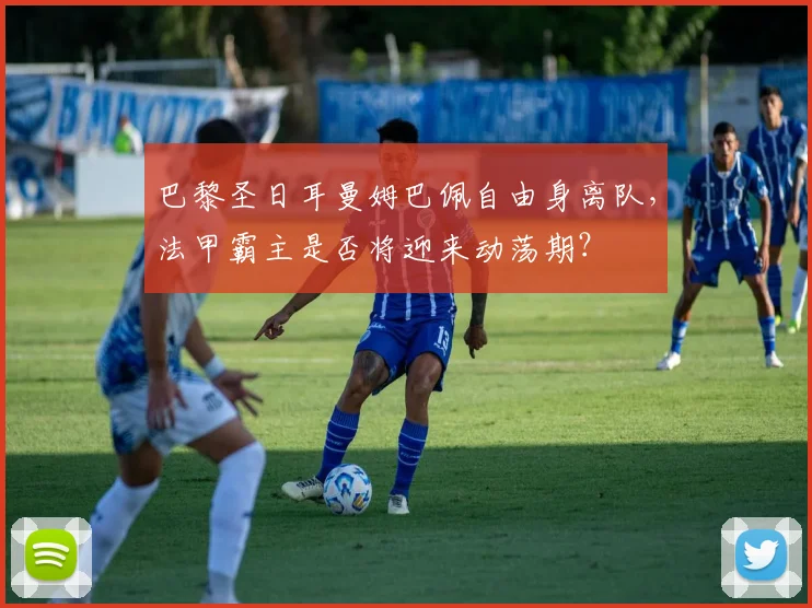 巴黎圣日耳曼姆巴佩自由身离队，法甲霸主是否将迎来动荡期？