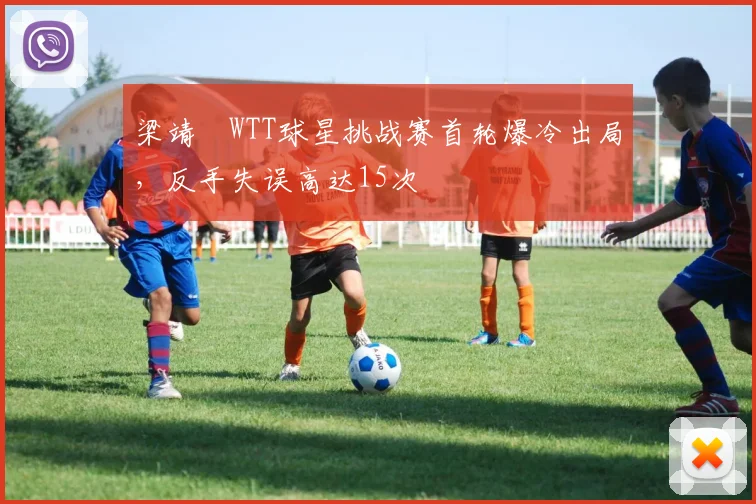 梁靖崑WTT球星挑战赛首轮爆冷出局,反手失误高达15次