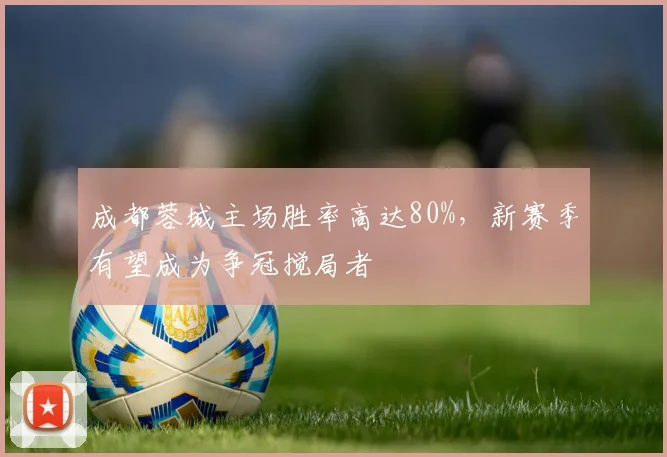 成都蓉城主场胜率高达80%,新赛季有望成为争冠搅局者