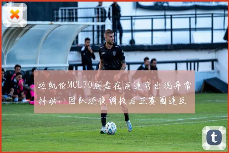 迈凯伦MCL70底盘在高速弯出现异常抖动,团队连夜调校后正赛圈速反超红牛