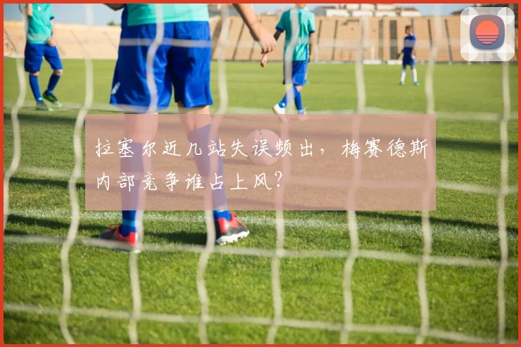 拉塞尔近几站失误频出，梅赛德斯内部竞争谁占上风？
