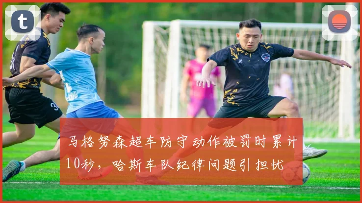 马格努森超车防守动作被罚时累计10秒，哈斯车队纪律问题引担忧